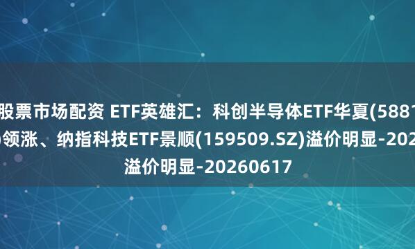 股票市场配资 ETF英雄汇：科创半导体ETF华夏(588170.SH)领涨、纳指科技ETF景顺(159509.SZ)溢价明显-20260617