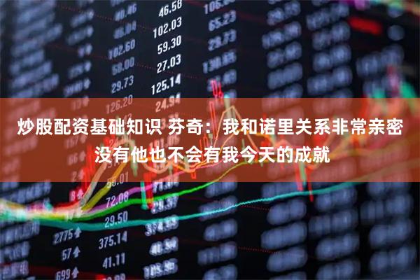 炒股配资基础知识 芬奇：我和诺里关系非常亲密 没有他也不会有我今天的成就