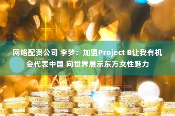 网络配资公司 李梦：加盟Project B让我有机会代表中国 向世界展示东方女性魅力