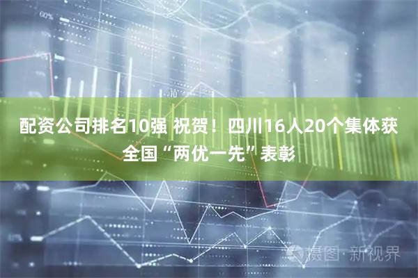 配资公司排名10强 祝贺！四川16人20个集体获全国“两优一先”表彰