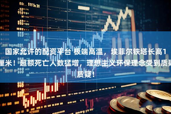 国家允许的配资平台 极端高温，埃菲尔铁塔长高10厘米！超额死亡人数猛增，理想主义环保理念受到质疑！