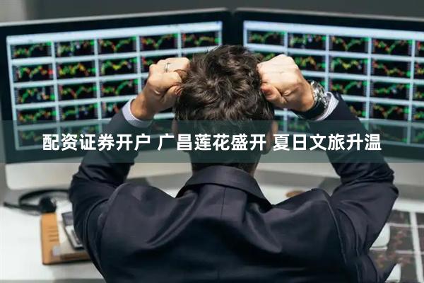 配资证券开户 广昌莲花盛开 夏日文旅升温