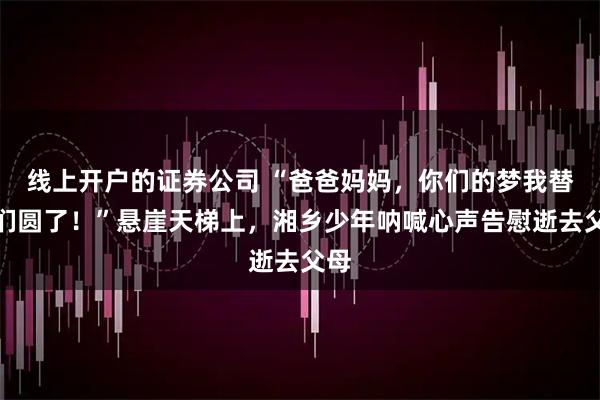 线上开户的证券公司 “爸爸妈妈，你们的梦我替你们圆了！”悬崖天梯上，湘乡少年呐喊心声告慰逝去父母