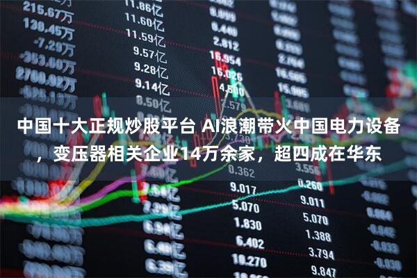 中国十大正规炒股平台 AI浪潮带火中国电力设备，变压器相关企业14万余家，超四成在华东