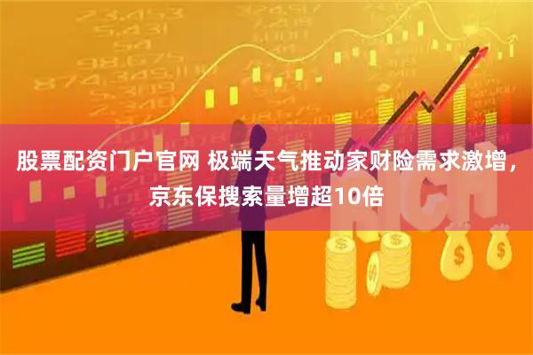 股票配资门户官网 极端天气推动家财险需求激增，京东保搜索量增超10倍