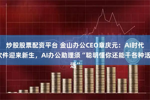 炒股股票配资平台 金山办公CEO章庆元：AI时代软件迎来新生，AI办公助理须“聪明懂你还能干各种活”