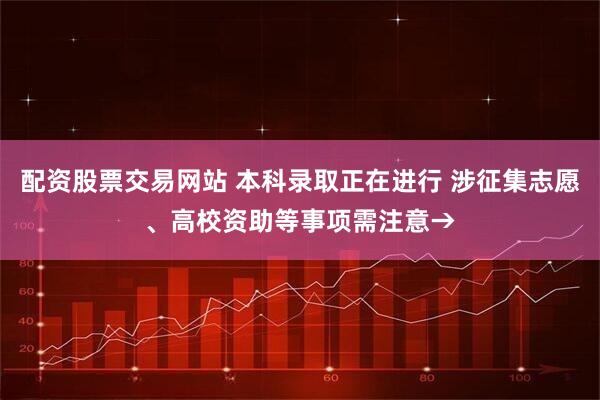 配资股票交易网站 本科录取正在进行 涉征集志愿、高校资助等事项需注意→