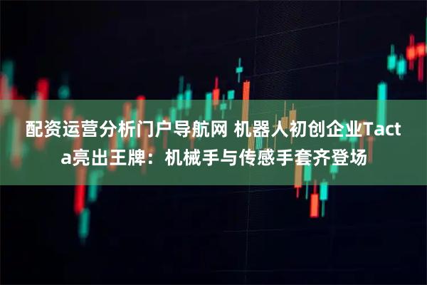 配资运营分析门户导航网 机器人初创企业Tacta亮出王牌：机械手与传感手套齐登场