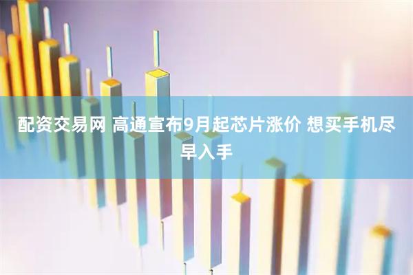 配资交易网 高通宣布9月起芯片涨价 想买手机尽早入手