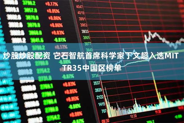 炒股炒股配资 它石智航首席科学家丁文超入选MIT TR35中国区榜单
