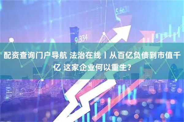 配资查询门户导航 法治在线丨从百亿负债到市值千亿 这家企业何以重生？