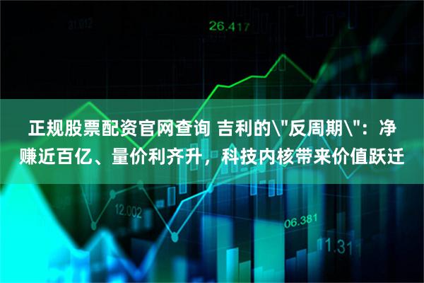 正规股票配资官网查询 吉利的＂反周期＂：净赚近百亿、量价利齐升，科技内核带来价值跃迁